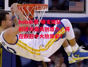 bob彩票-哪支球队的进攻最具创造力，将在欧冠中大放异彩？