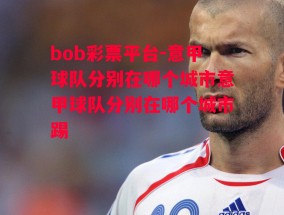 bob彩票平台-意甲球队分别在哪个城市意甲球队分别在哪个城市踢