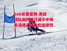 bob彩票官网-英超球队如何通过减少中场失误提高进攻的连续性？