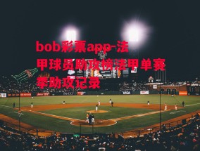 bob彩票app-法甲球员助攻榜法甲单赛季助攻记录