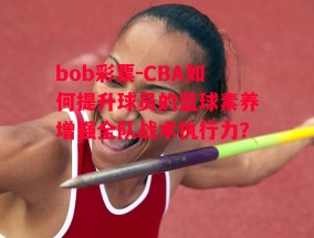 bob彩票-CBA如何提升球员的篮球素养增强全队战术执行力？