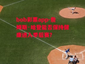 bob彩票app-詹姆斯·哈登能否保持健康进入季后赛？