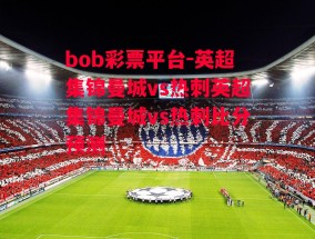 bob彩票平台-英超集锦曼城vs热刺英超集锦曼城vs热刺比分预测