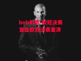 bob彩票-欧冠决赛复盘欧冠决赛重演