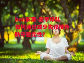 bob彩票-意甲球队如何通过减少失误提升防守稳定性？