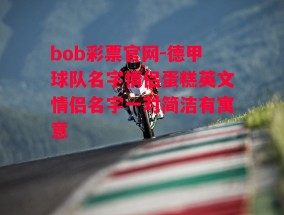 bob彩票官网-德甲球队名字情侣蛋糕英文情侣名字一对简洁有寓意