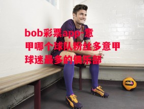 bob彩票app-意甲哪个球队粉丝多意甲球迷最多的俱乐部