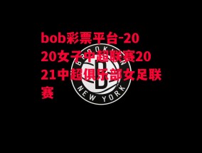 bob彩票平台-2020女子中超联赛2021中超俱乐部女足联赛