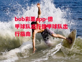 bob彩票app-德甲球队出行德甲球队出行指南