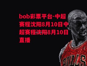 bob彩票平台-中超赛程沈阳8月10日中超赛程沈阳8月10日直播