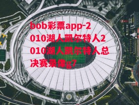 bob彩票app-2010湖人凯尔特人2010湖人凯尔特人总决赛录像g7