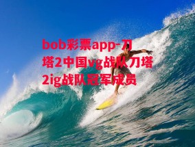 bob彩票app-刀塔2中国vg战队刀塔2ig战队冠军成员