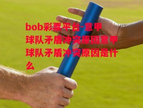 bob彩票平台-意甲球队矛盾冲突原因意甲球队矛盾冲突原因是什么