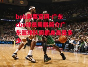 bob彩票官网-广东cba球员周鹏简介广东篮球队周鹏身高是多少